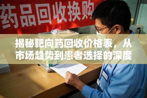 全国揭秘靶向药回收价格表，从市场趋势到患者选择的深度分析