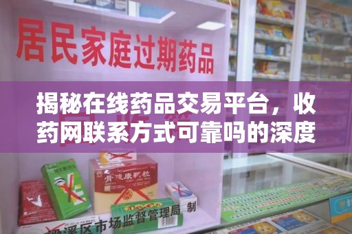 全国揭秘在线药品交易平台，收药网联系方式可靠吗的深度探讨