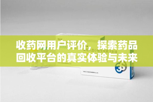 全国收药网用户评价，探索药品回收平台的真实体验与未来发展趋势