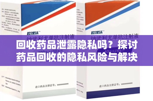 全国回收药品泄露隐私吗？探讨药品回收的隐私风险与解决方案