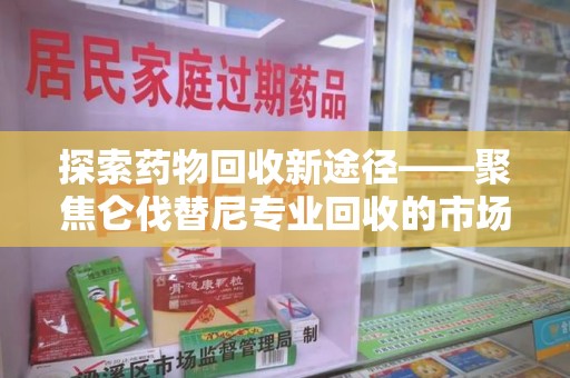 全国探索药物回收新途径——聚焦仑伐替尼专业回收的市场与意义