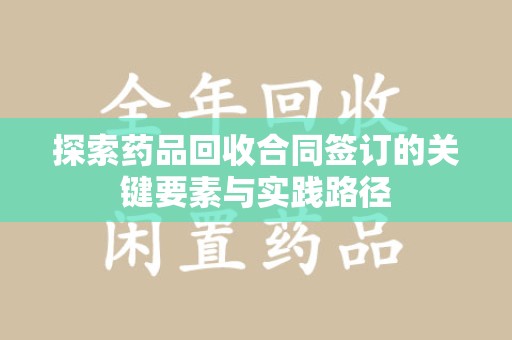 全国探索药品回收合同签订的关键要素与实践路径