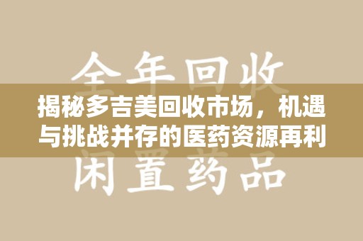 全国揭秘多吉美回收市场，机遇与挑战并存的医药资源再利用之道