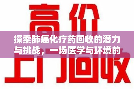 全国探索肺癌化疗药回收的潜力与挑战，一场医学与环境的双重博弈