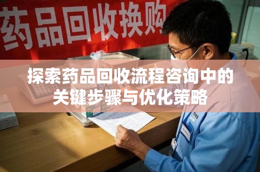 全国探索药品回收流程咨询中的关键步骤与优化策略
