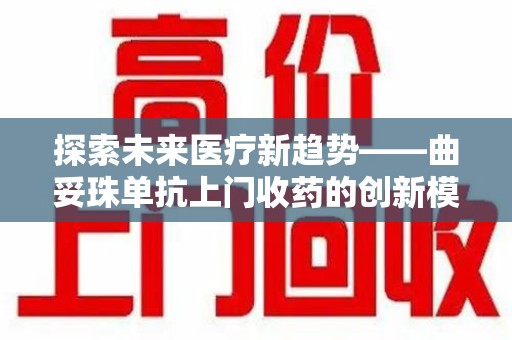 全国探索未来医疗新趋势——曲妥珠单抗上门收药的创新模式