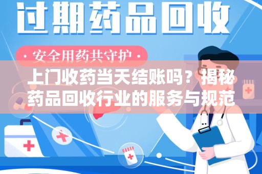 全国上门收药当天结账吗？揭秘药品回收行业的服务与规范