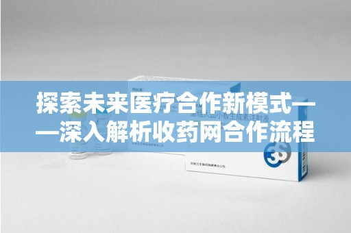 全国探索未来医疗合作新模式——深入解析收药网合作流程