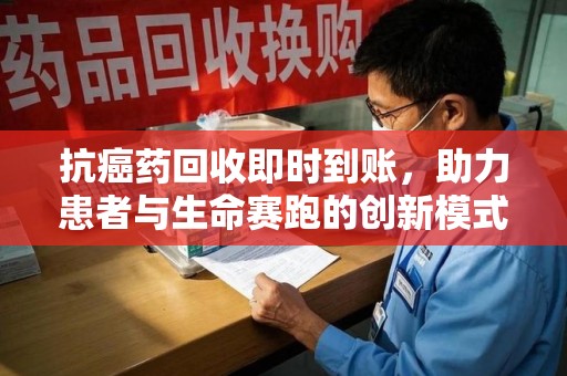 全国抗癌药回收即时到账，助力患者与生命赛跑的创新模式