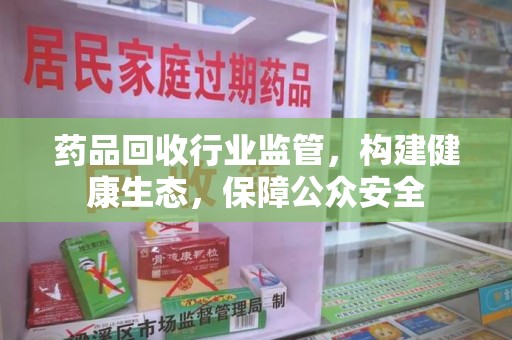 全国药品回收行业监管，构建健康生态，保障公众安全
