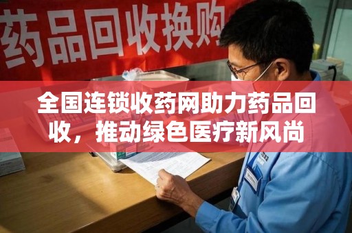 全国连锁收药网助力药品回收，推动绿色医疗新风尚