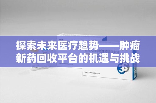 全国探索未来医疗趋势——肿瘤新药回收平台的机遇与挑战