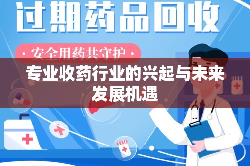 全国专业收药行业的兴起与未来发展机遇