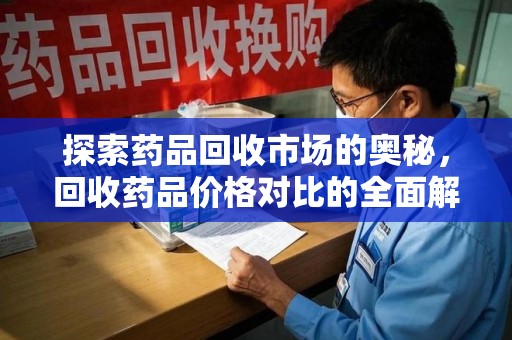 全国探索药品回收市场的奥秘，回收药品价格对比的全面解析