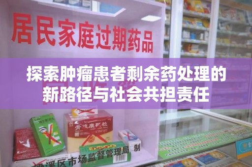 全国探索肿瘤患者剩余药处理的新路径与社会共担责任