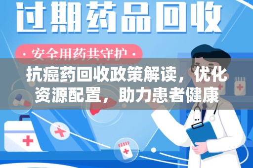 全国抗癌药回收政策解读，优化资源配置，助力患者健康